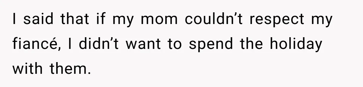 I said that if my mom couldn’t respect my fiancé, I didn’t want to spend the holiday with them.