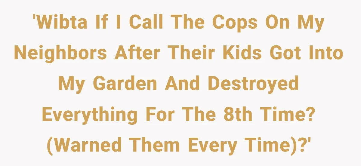 'WIBTA If I call the cops on my neighbors after their kids got into my garden and destroyed everything for the 8th time? (Warned them every time)?'