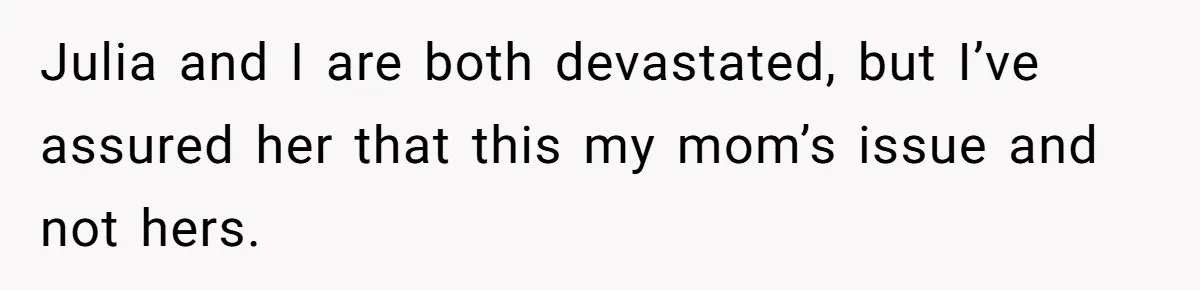 Julia and I are both devastated, but I’ve assured her that this my mom’s issue and not hers.