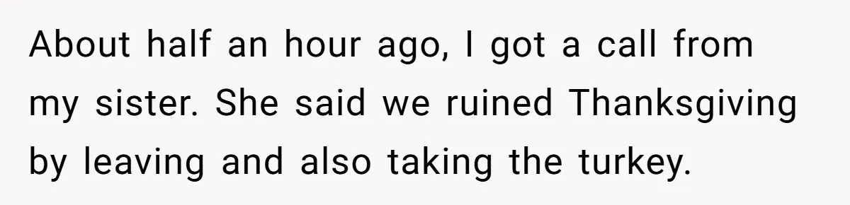 About half an hour ago, I got a call from my sister. She said we ruined Thanksgiving by leaving and also taking the turkey.