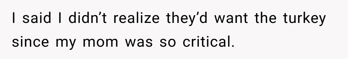 I said I didn’t realize they’d want the turkey since my mom was so critical.