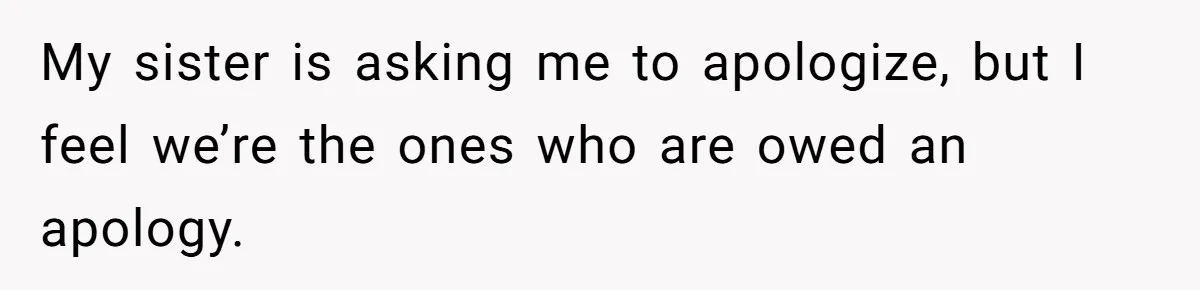 My sister is asking me to apologize, but I feel we’re the ones who are owed an apology.