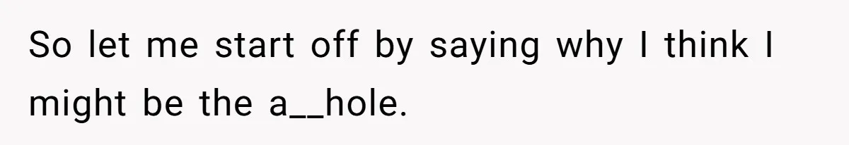 So let me start off by saying why I think I might be the a__hole.