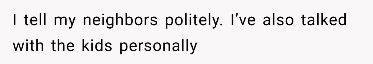 I tell my neighbors politely. I’ve also talked with the kids personally