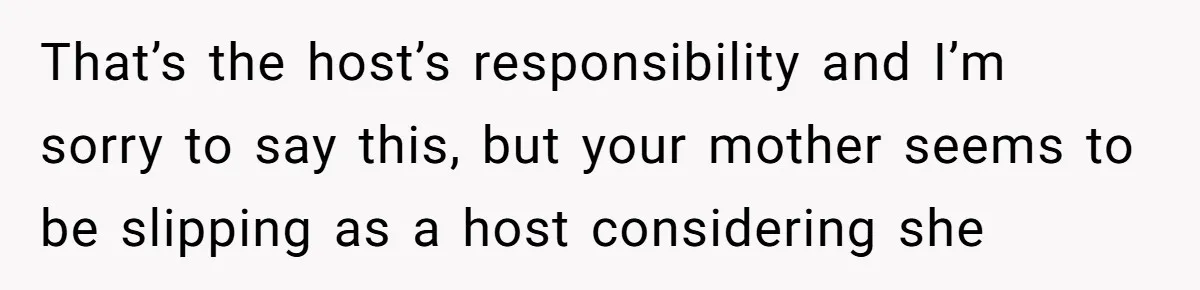 That’s the host’s responsibility and I’m sorry to say this, but your mother seems to be slipping as a host considering she