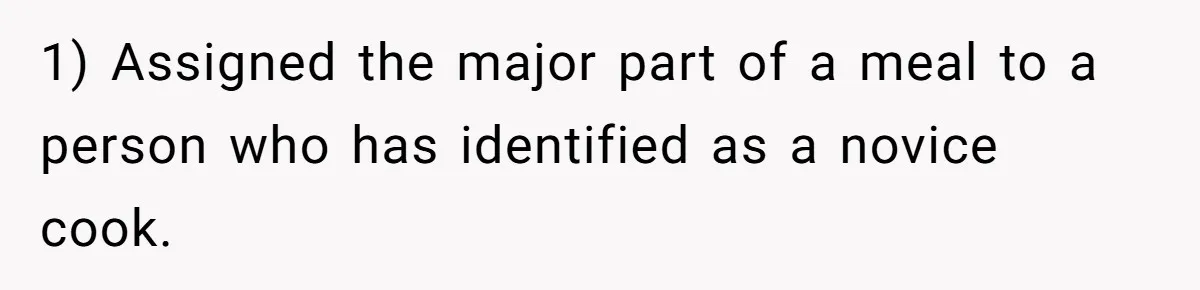 1) Assigned the major part of a meal to a person who has identified as a novice cook.