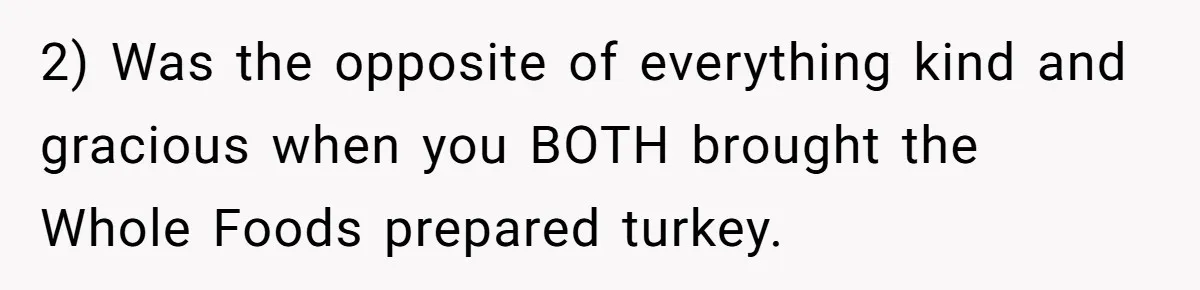 2) Was the opposite of everything kind and gracious when you BOTH brought the Whole Foods prepared turkey.
