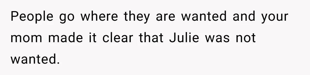People go where they are wanted and your mom made it clear that Julie was not wanted.