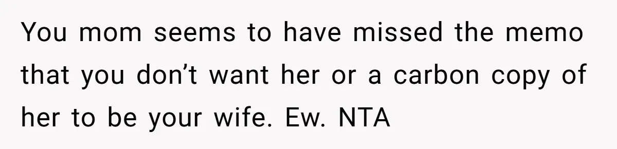 You mom seems to have missed the memo that you don’t want her or a carbon copy of her to be your wife. Ew. NTA