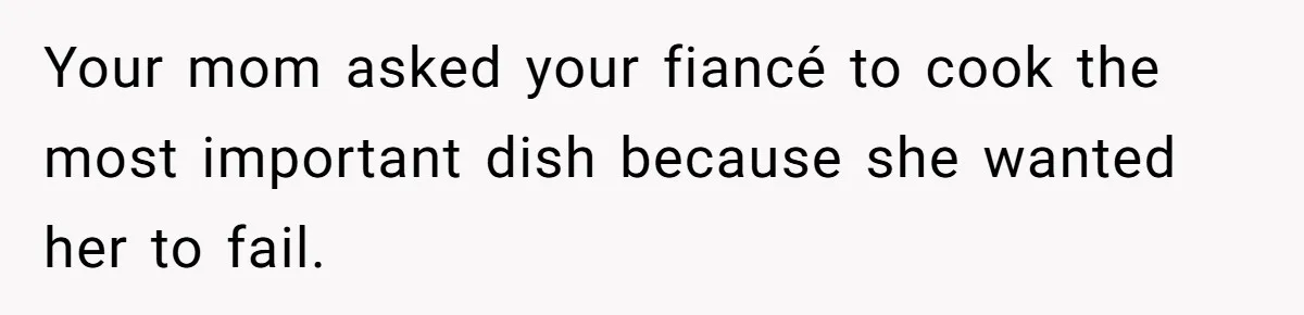 Your mom asked your fiancé to cook the most important dish because she wanted her to fail.
