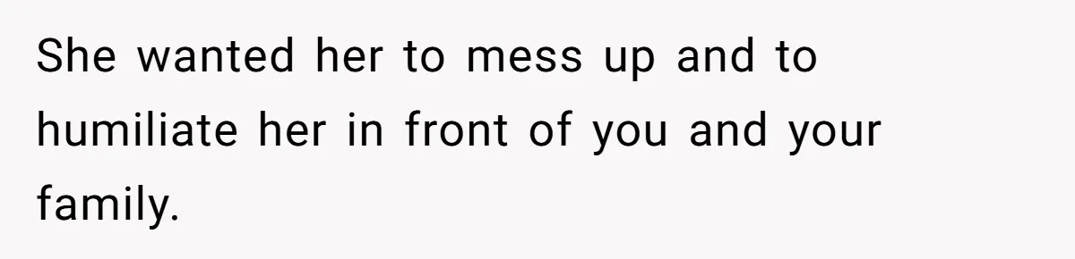 She wanted her to mess up and to humiliate her in front of you and your family.