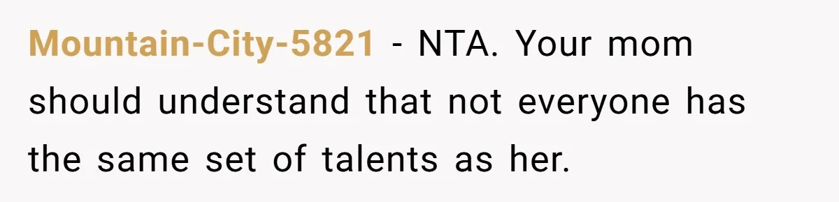 Mountain-City-5821 − NTA. Your mom should understand that not everyone has the same set of talents as her.
