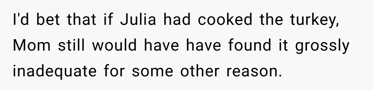 I'd bet that if Julia had cooked the turkey, Mom still would have have found it grossly inadequate for some other reason.