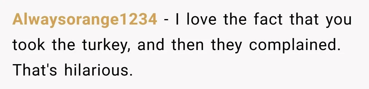 Alwaysorange1234 − I love the fact that you took the turkey, and then they complained. That's hilarious.