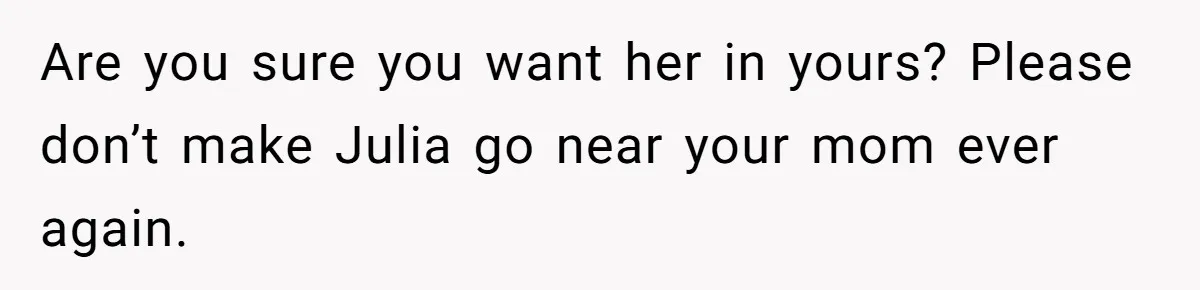 Are you sure you want her in yours? Please don’t make Julia go near your mom ever again.