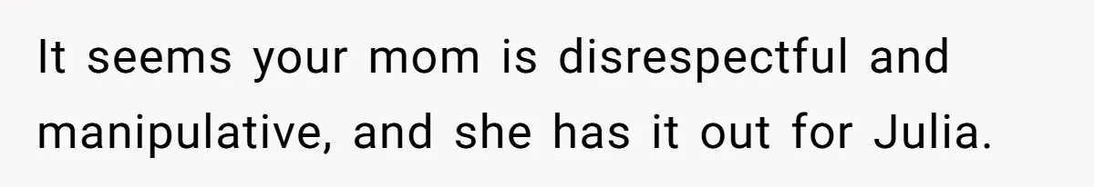 It seems your mom is disrespectful and manipulative, and she has it out for Julia.