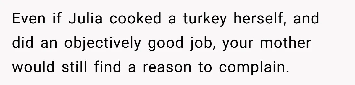 Even if Julia cooked a turkey herself, and did an objectively good job, your mother would still find a reason to complain.