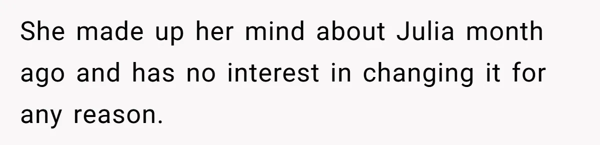 She made up her mind about Julia month ago and has no interest in changing it for any reason.