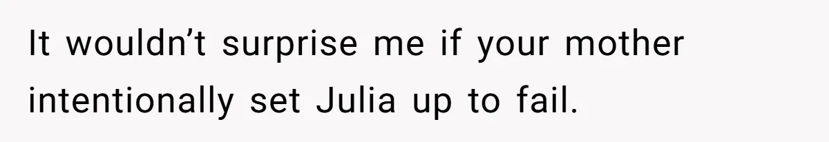 It wouldn’t surprise me if your mother intentionally set Julia up to fail.