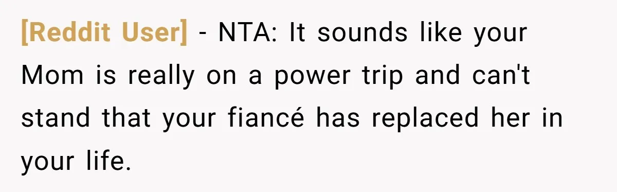 [Reddit User] − NTA: It sounds like your Mom is really on a power trip and can't stand that your fiancé has replaced her in your life.