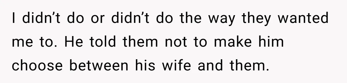 I didn’t do or didn’t do the way they wanted me to. He told them not to make him choose between his wife and them.