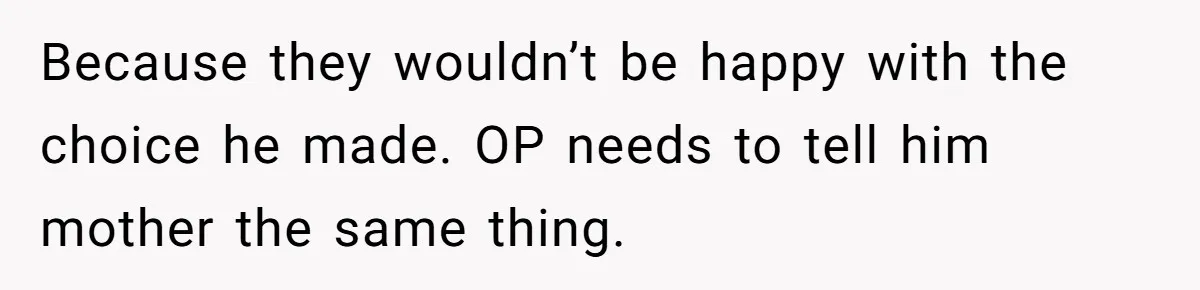 Because they wouldn’t be happy with the choice he made. OP needs to tell him mother the same thing.