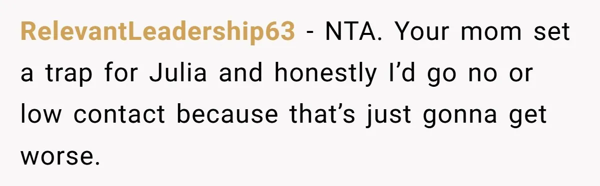 RelevantLeadership63 − NTA. Your mom set a trap for Julia and honestly I’d go no or low contact because that’s just gonna get worse.