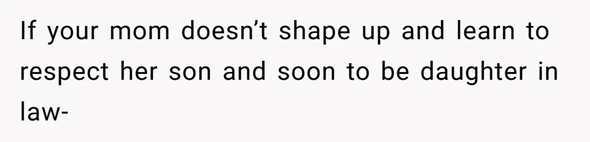 If your mom doesn’t shape up and learn to respect her son and soon to be daughter in law-