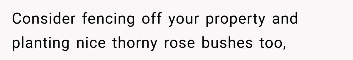 Consider fencing off your property and planting nice thorny rose bushes too,