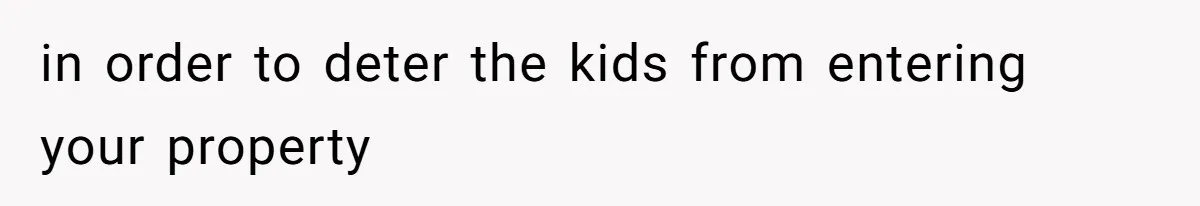 in order to deter the kids from entering your property