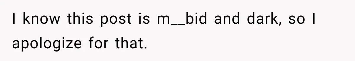 I know this post is m__bid and dark, so I apologize for that.