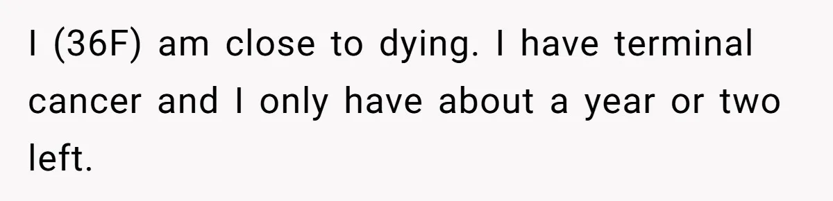 I (36F) am close to dying. I have terminal cancer and I only have about a year or two left.