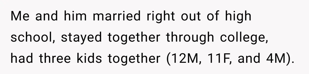 Me and him married right out of high school, stayed together through college, had three kids together (12M, 11F, and 4M).