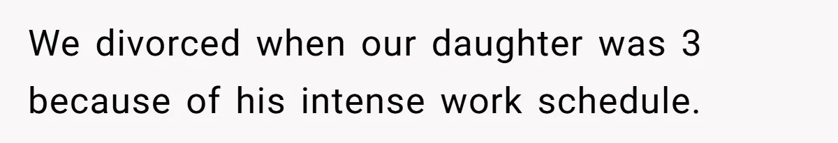 We divorced when our daughter was 3 because of his intense work schedule.