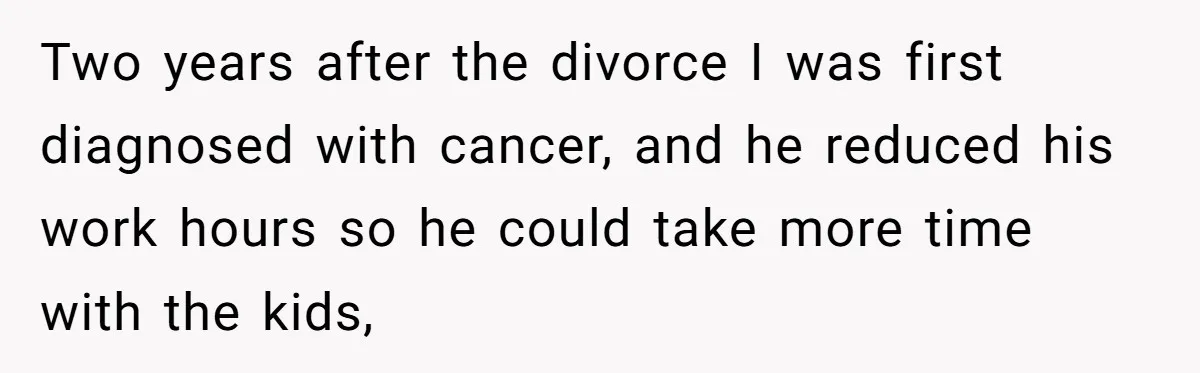 Two years after the divorce I was first diagnosed with cancer, and he reduced his work hours so he could take more time with the kids,