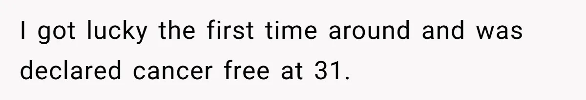 I got lucky the first time around and was declared cancer free at 31.