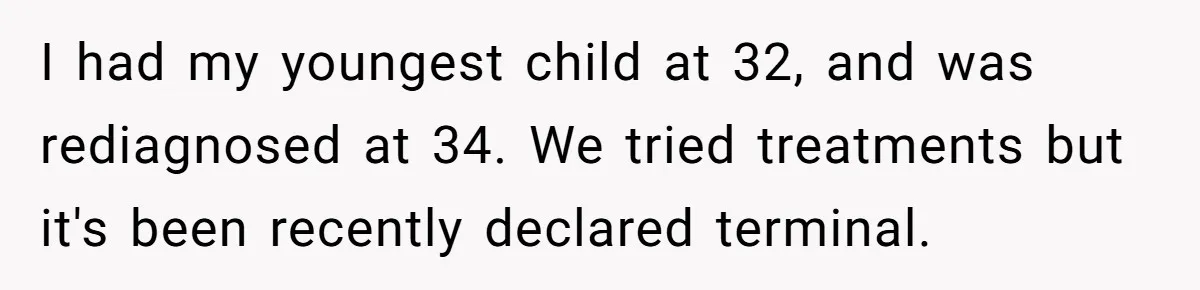 I had my youngest child at 32, and was rediagnosed at 34. We tried treatments but it's been recently declared terminal.