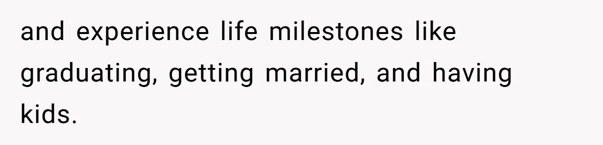 and experience life milestones like graduating, getting married, and having kids.