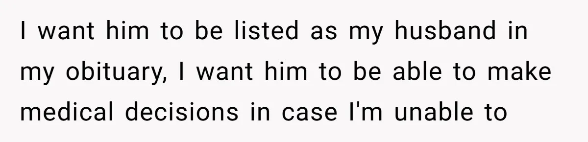 I want him to be listed as my husband in my obituary, I want him to be able to make medical decisions in case I'm unable to