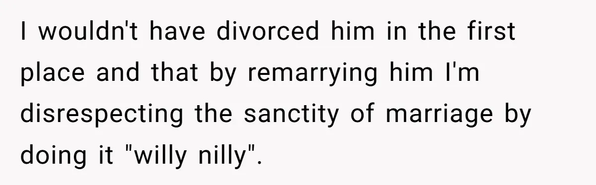 I wouldn't have divorced him in the first place and that by remarrying him I'm disrespecting the sanctity of marriage by doing it "willy nilly".