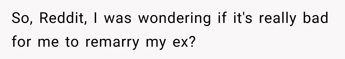 So, Reddit, I was wondering if it's really bad for me to remarry my ex?