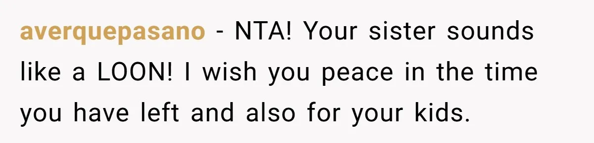 averquepasano − NTA! Your sister sounds like a LOON! I wish you peace in the time you have left and also for your kids.