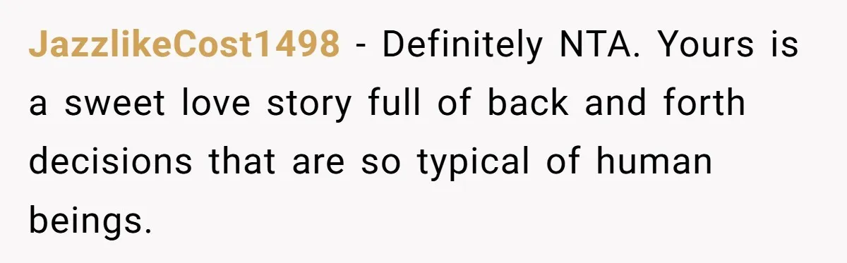 JazzlikeCost1498 − Definitely NTA. Yours is a sweet love story full of back and forth decisions that are so typical of human beings.