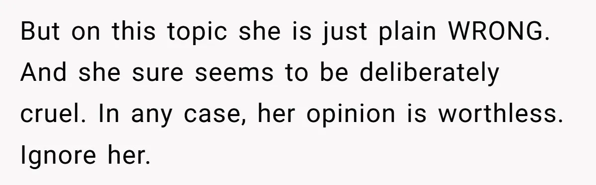 But on this topic she is just plain WRONG. And she sure seems to be deliberately cruel. In any case, her opinion is worthless. Ignore her.