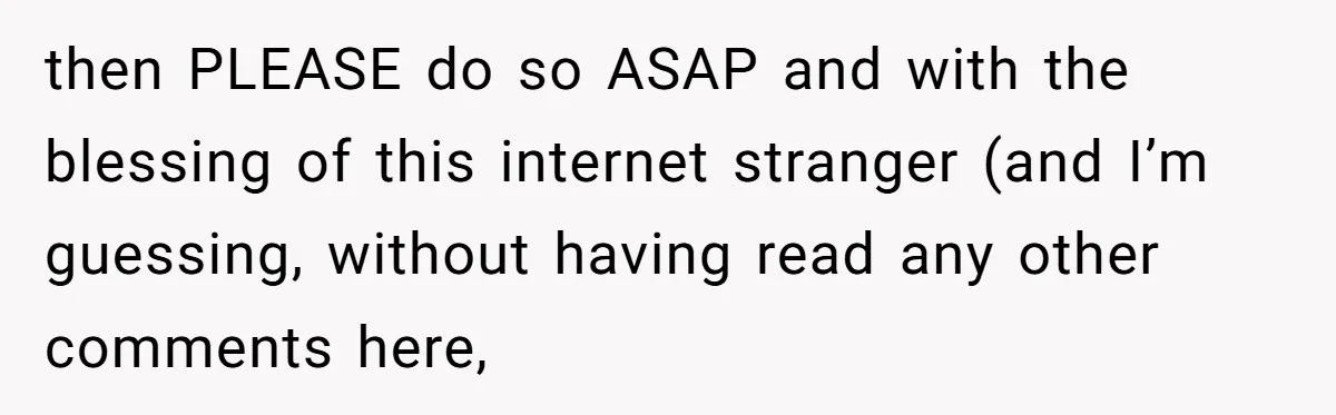 then PLEASE do so ASAP and with the blessing of this internet stranger (and I’m guessing, without having read any other comments here,