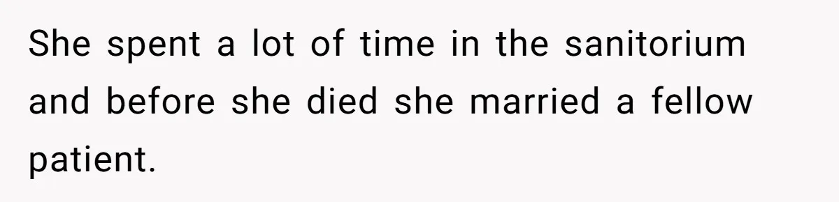She spent a lot of time in the sanitorium and before she died she married a fellow patient.