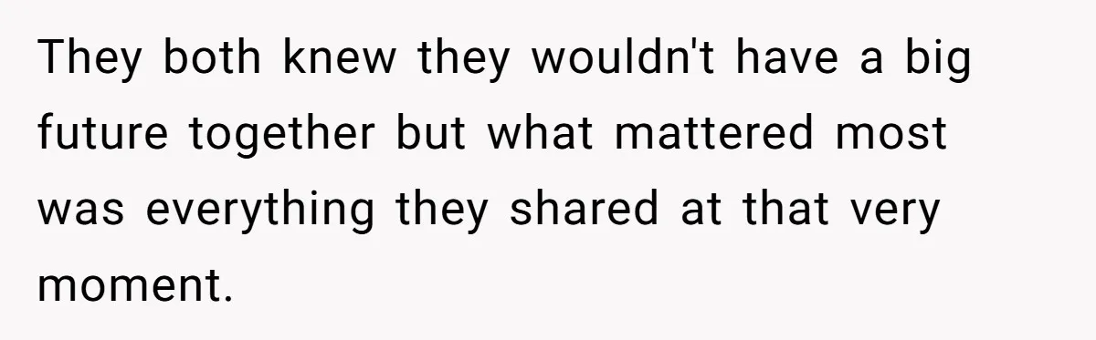 They both knew they wouldn't have a big future together but what mattered most was everything they shared at that very moment.
