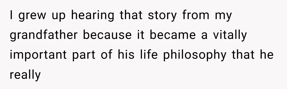 I grew up hearing that story from my grandfather because it became a vitally important part of his life philosophy that he really