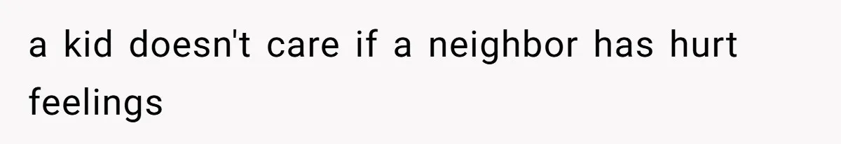 a kid doesn't care if a neighbor has hurt feelings