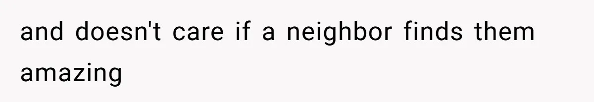 and doesn't care if a neighbor finds them amazing